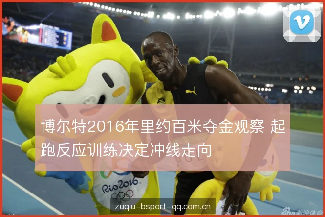 博尔特2016年里约百米夺金观察 起跑反应训练决定冲线走向 博尔特2016年里约百米夺金观察 起跑反应训练决定冲线走向