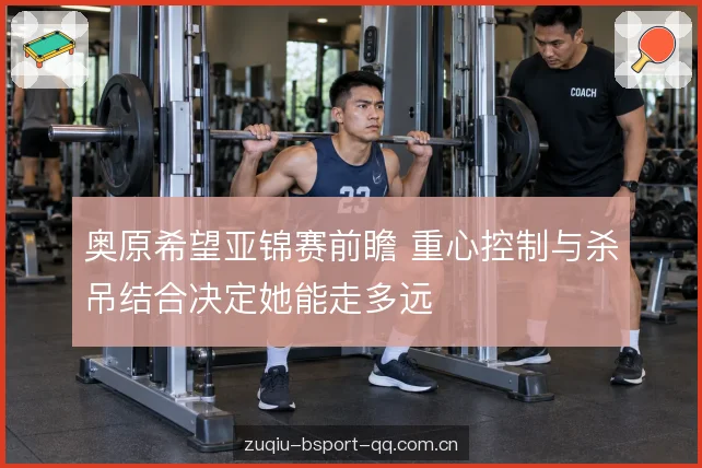 奥原希望亚锦赛前瞻 重心控制与杀吊结合决定她能走多远