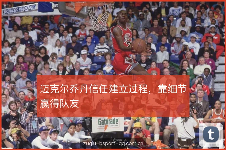 迈克尔乔丹信任建立过程,靠细节赢得队友 迈克尔乔丹信任建立过程,靠细节赢得队友