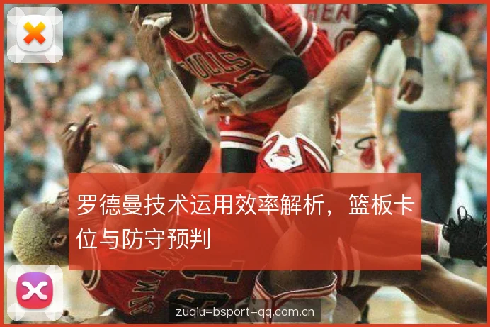 罗德曼技术运用效率解析，篮板卡位与防守预判